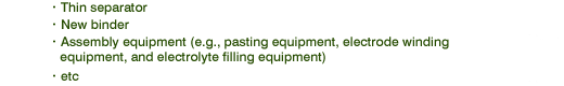 ·Thin separator ·New binder ·Assembly equipment (e.g., pasting equipment, electrode winding equipment, and electrolyte filling equipment) ·etc